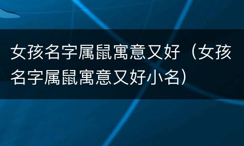 女孩名字属鼠寓意又好（女孩名字属鼠寓意又好小名）