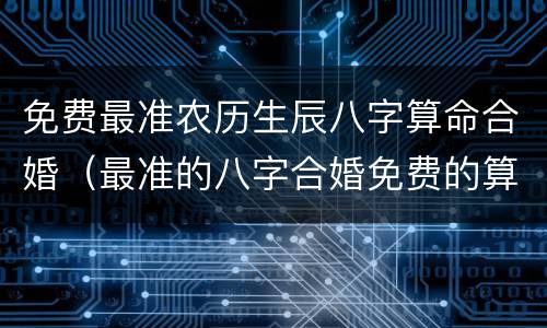 免费最准农历生辰八字算命合婚（最准的八字合婚免费的算命）