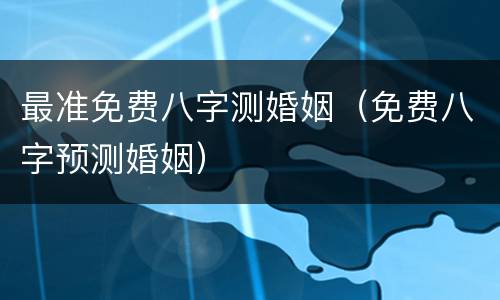 最准免费八字测婚姻（免费八字预测婚姻）