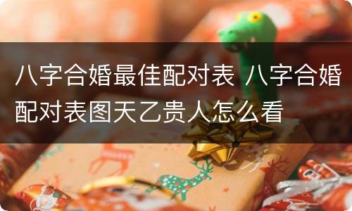 八字合婚最佳配对表 八字合婚配对表图天乙贵人怎么看