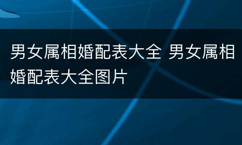 男女属相婚配表大全 男女属相婚配表大全图片