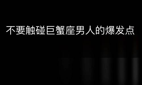 不要触碰巨蟹座男人的爆发点