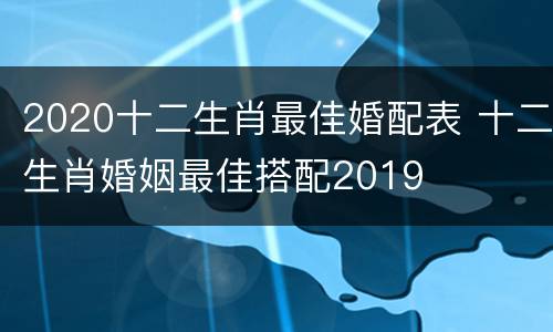 2020十二生肖最佳婚配表 十二生肖婚姻最佳搭配2019