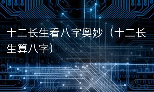 十二长生看八字奥妙（十二长生算八字）