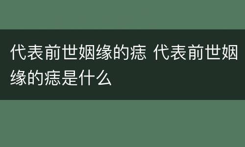 代表前世姻缘的痣 代表前世姻缘的痣是什么