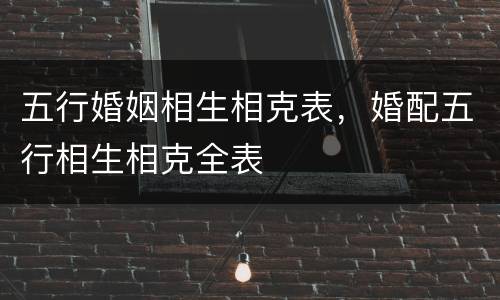 五行婚姻相生相克表，婚配五行相生相克全表