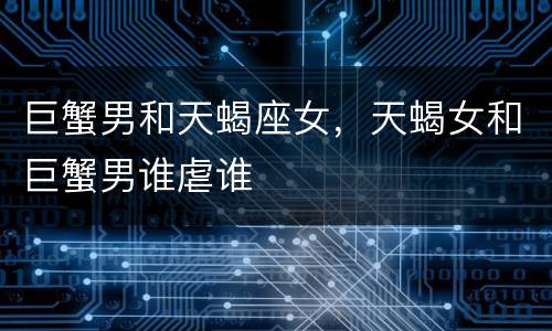 巨蟹男和天蝎座女，天蝎女和巨蟹男谁虐谁