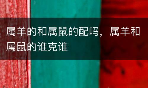 属羊的和属鼠的配吗，属羊和属鼠的谁克谁