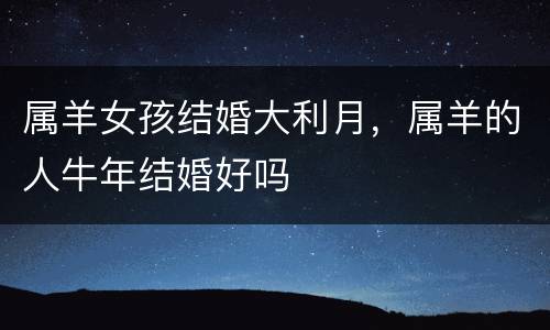 属羊女孩结婚大利月，属羊的人牛年结婚好吗