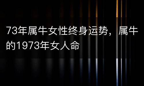 73年属牛女性终身运势，属牛的1973年女人命