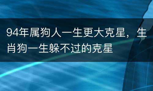 94年属狗人一生更大克星，生肖狗一生躲不过的克星