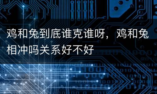 鸡和兔到底谁克谁呀，鸡和兔相冲吗关系好不好