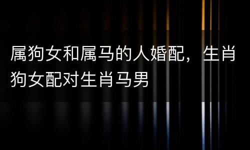 属狗女和属马的人婚配，生肖狗女配对生肖马男