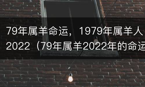 79年属羊命运，1979年属羊人2022（79年属羊2022年的命运）