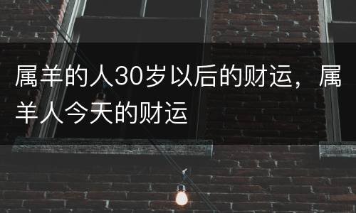 属羊的人30岁以后的财运，属羊人今天的财运