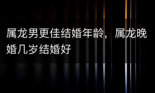 属龙男更佳结婚年龄，属龙晚婚几岁结婚好