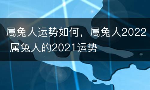 属兔人运势如何，属兔人2022 属兔人的2021运势
