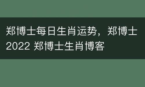 郑博士每日生肖运势，郑博士2022 郑博士生肖博客