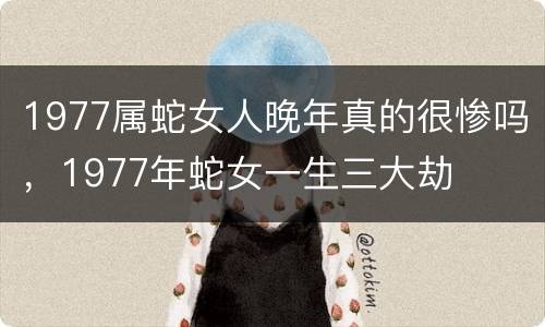 1977属蛇女人晚年真的很惨吗，1977年蛇女一生三大劫