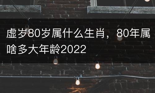 虚岁80岁属什么生肖，80年属啥多大年龄2022