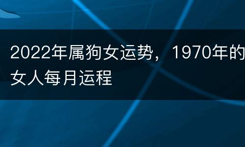 2022年属狗女运势，1970年的女人每月运程