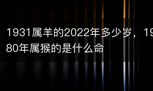 1931属羊的2022年多少岁，1980年属猴的是什么命