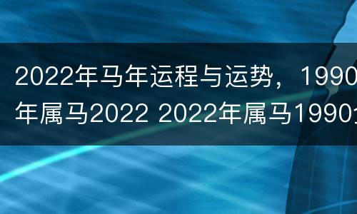 2022年马年运程与运势，1990年属马2022 2022年属马1990全年运势如何