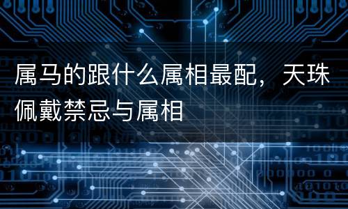 属马的跟什么属相最配，天珠佩戴禁忌与属相
