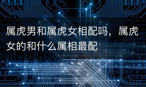 属虎男和属虎女相配吗，属虎女的和什么属相最配