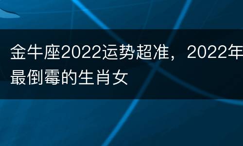金牛座2022运势超准，2022年最倒霉的生肖女