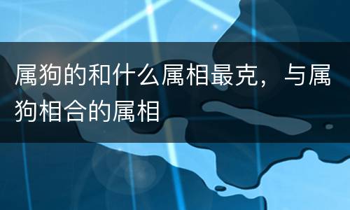 属狗的和什么属相最克，与属狗相合的属相