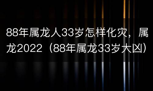 88年属龙人33岁怎样化灾，属龙2022（88年属龙33岁大凶）