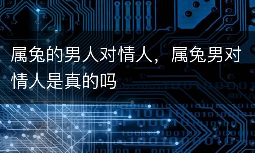 属兔的男人对情人，属兔男对情人是真的吗