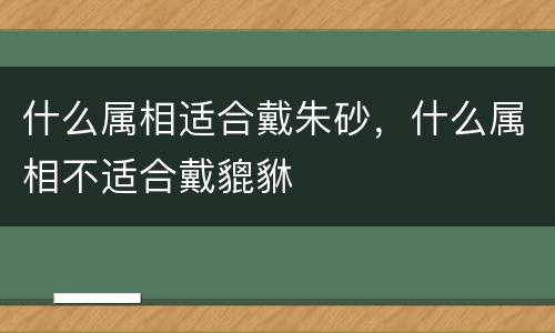 什么属相适合戴朱砂，什么属相不适合戴貔貅