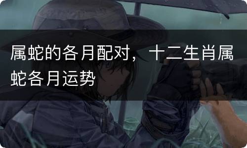 属蛇的各月配对，十二生肖属蛇各月运势