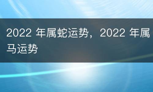 2022 年属蛇运势，2022 年属马运势