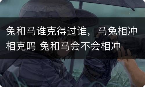 兔和马谁克得过谁，马兔相冲相克吗 兔和马会不会相冲