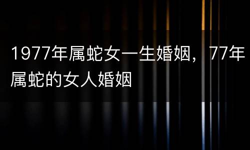 1977年属蛇女一生婚姻，77年属蛇的女人婚姻