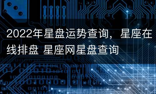 2022年星盘运势查询，星座在线排盘 星座网星盘查询