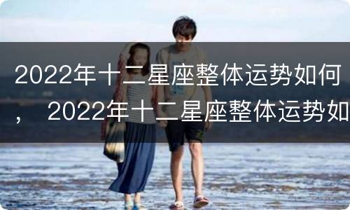 2022年十二星座整体运势如何， 2022年十二星座整体运势如何看