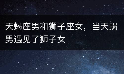 天蝎座男和狮子座女，当天蝎男遇见了狮子女