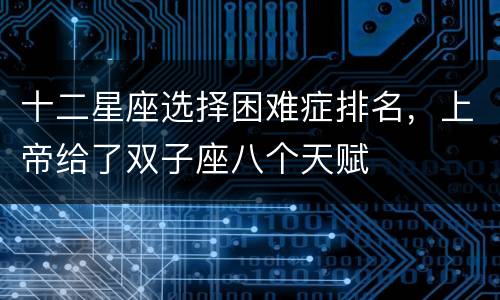 十二星座选择困难症排名，上帝给了双子座八个天赋