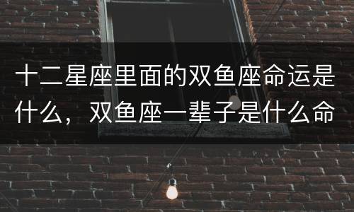 十二星座里面的双鱼座命运是什么，双鱼座一辈子是什么命