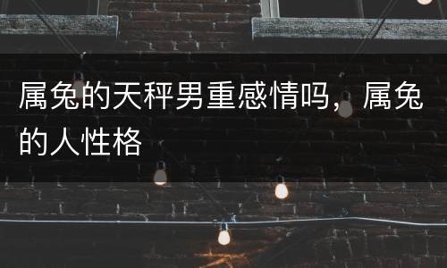 属兔的天秤男重感情吗，属兔的人性格