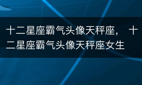 十二星座霸气头像天秤座， 十二星座霸气头像天秤座女生