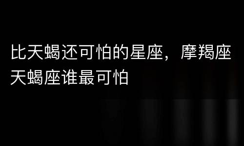 比天蝎还可怕的星座，摩羯座天蝎座谁最可怕