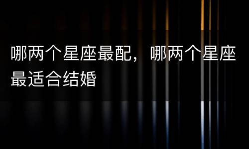 哪两个星座最配，哪两个星座最适合结婚