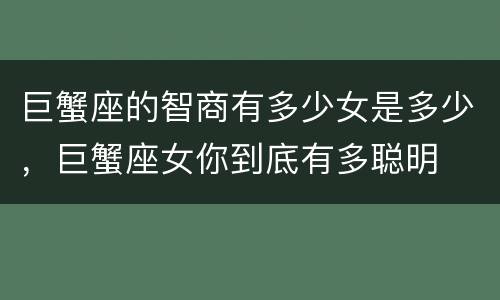 巨蟹座的智商有多少女是多少，巨蟹座女你到底有多聪明