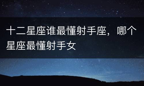 十二星座谁最懂射手座，哪个星座最懂射手女