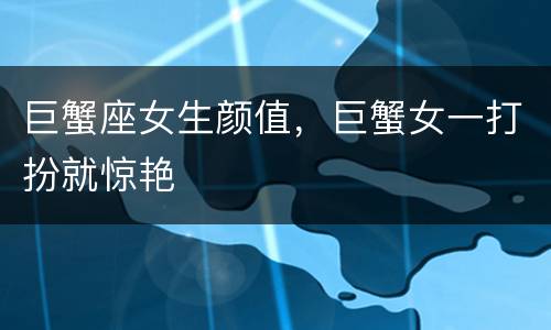 巨蟹座女生颜值，巨蟹女一打扮就惊艳